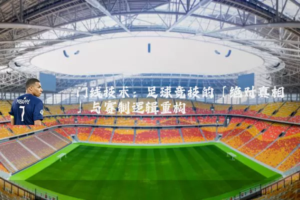 门线技术：足球竞技的「绝对真相」与赛制逻辑重构