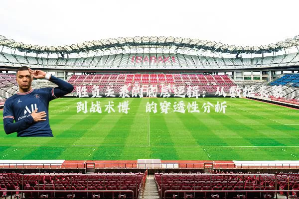 胜负关系的底层逻辑：从数据表象到战术博弈的穿透性分析