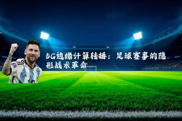 5G边缘计算转播:足球赛事的隐形战术革命