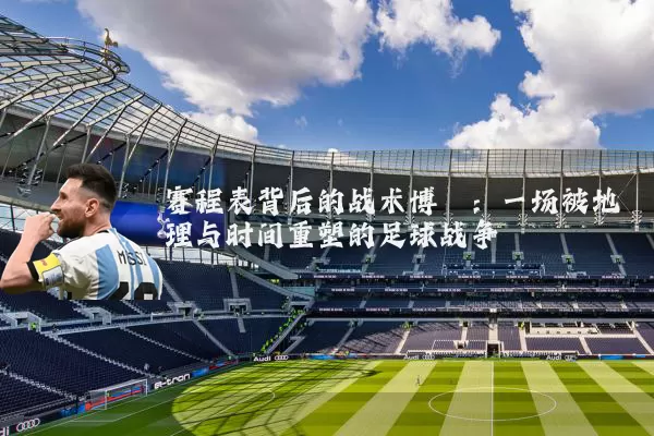 赛程表背后的战术博弈：一场被地理与时间重塑的足球战争