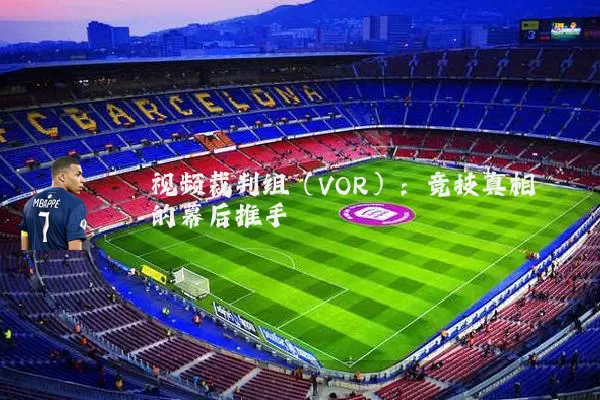 视频裁判组(VOR):竞技真相的幕后推手