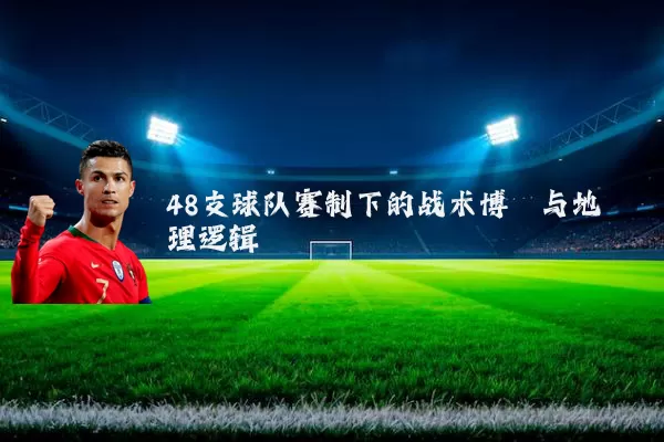48支球队赛制下的战术博弈与地理逻辑