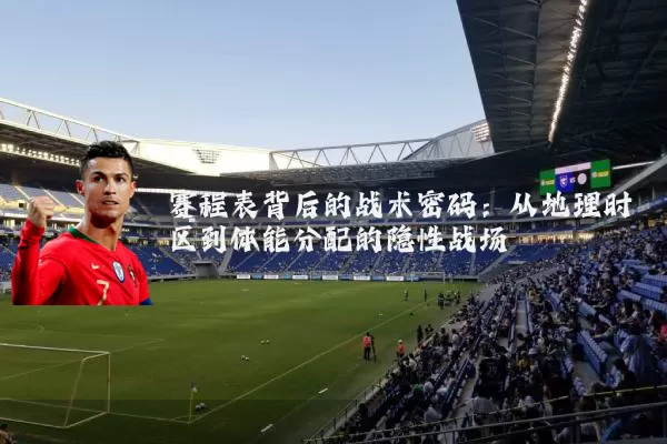 赛程表背后的战术密码：从地理时区到体能分配的隐性战场
